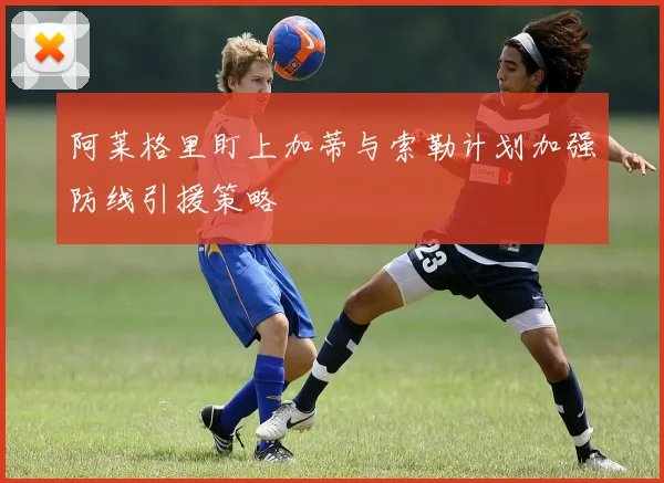 阿莱格里盯上加蒂与索勒计划加强防线引援策略