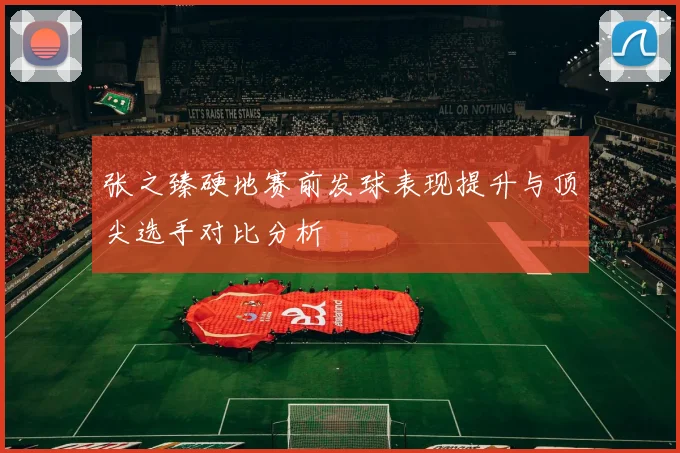 张之臻硬地赛前发球表现提升与顶尖选手对比分析