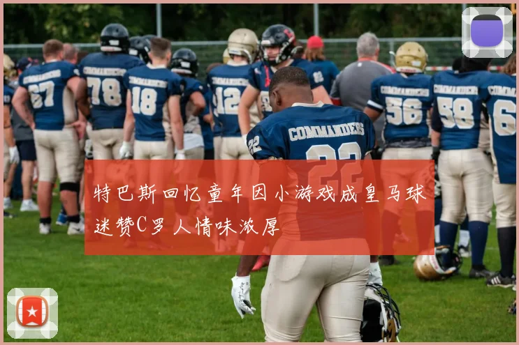 特巴斯回忆童年因小游戏成皇马球迷赞C罗人情味浓厚