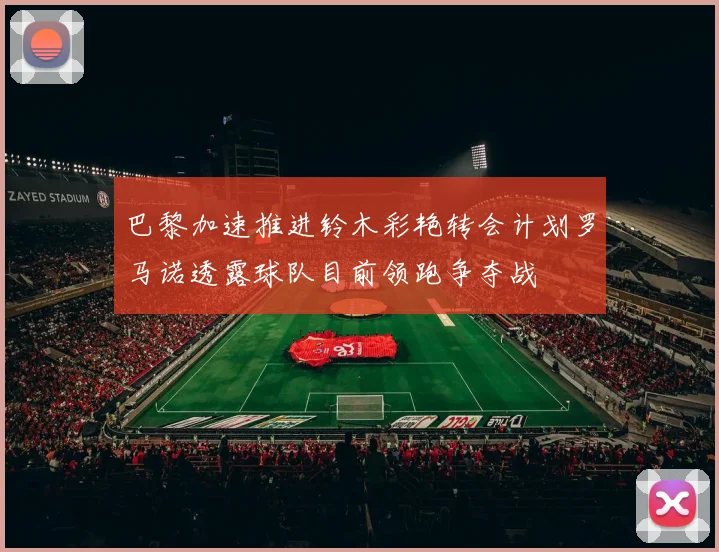 巴黎加速推进铃木彩艳转会计划罗马诺透露球队目前领跑争夺战