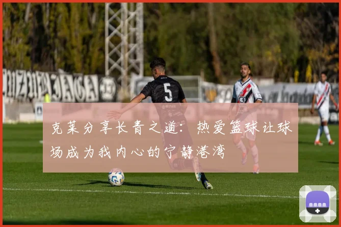 克莱分享长青之道：热爱篮球让球场成为我内心的宁静港湾