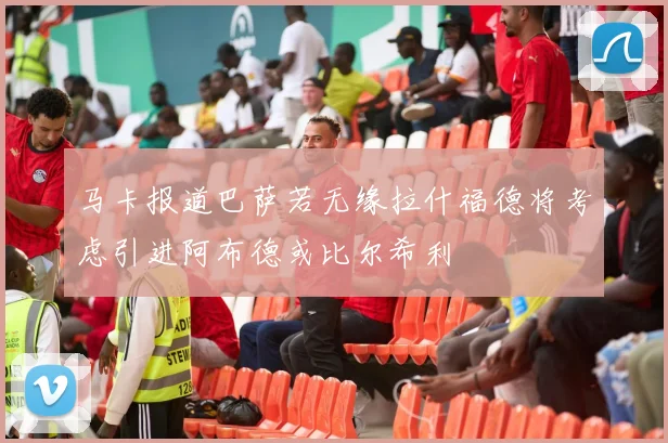马卡报道巴萨若无缘拉什福德将考虑引进阿布德或比尔希利