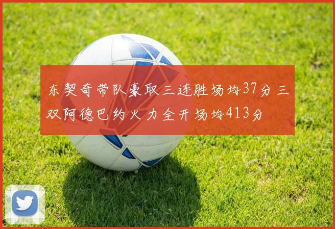 东契奇带队豪取三连胜场均37分三双阿德巴约火力全开场均413分