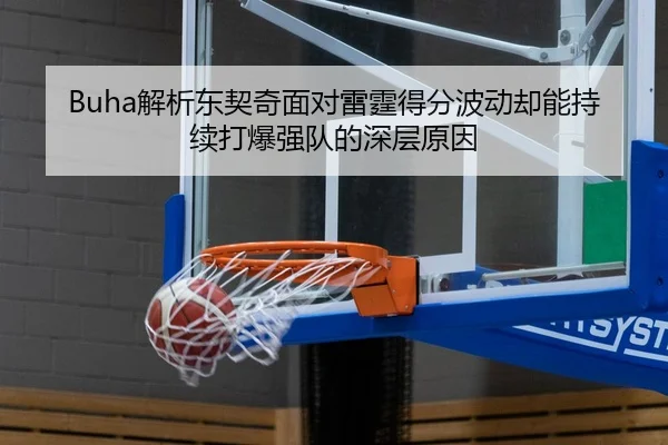 Buha解析东契奇面对雷霆得分波动却能持续打爆强队的深层原因