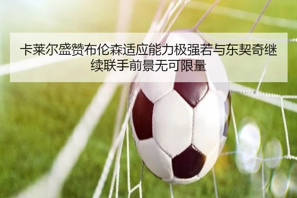 卡莱尔盛赞布伦森适应能力极强若与东契奇继续联手前景无可限量