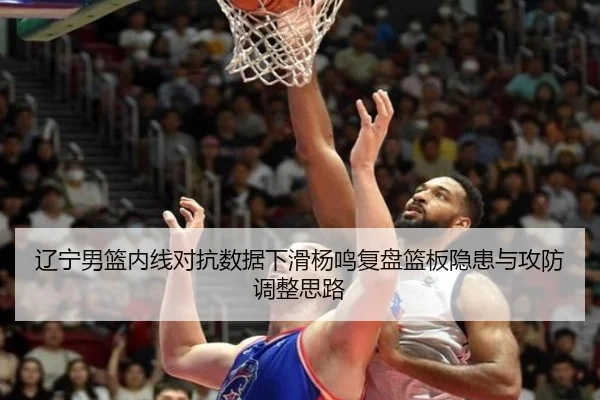 辽宁男篮内线对抗数据下滑杨鸣复盘篮板隐患与攻防调整思路