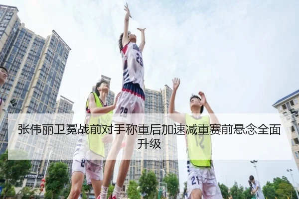 张伟丽卫冕战前对手称重后加速减重赛前悬念全面升级