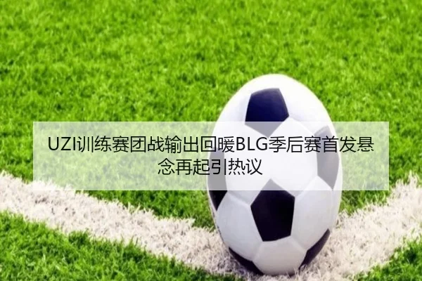 UZI训练赛团战输出回暖BLG季后赛首发悬念再起引热议
